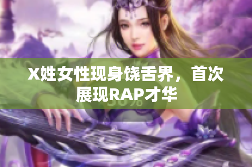X姓女性现身饶舌界，首次展现RAP才华