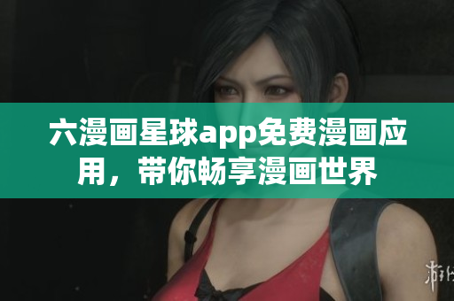 六漫画星球app免费漫画应用，带你畅享漫画世界