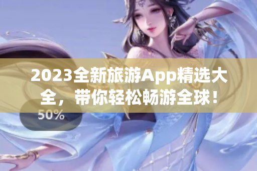 2023全新旅游App精选大全，带你轻松畅游全球！
