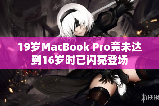 19岁MacBook Pro竟未达到16岁时已闪亮登场