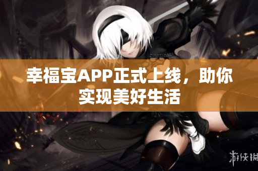 幸福宝APP正式上线，助你实现美好生活