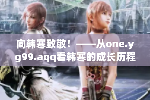 向韩寒致敬！——从one.yg99.aqq看韩寒的成长历程