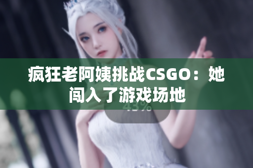 疯狂老阿姨挑战CSGO：她闯入了游戏场地