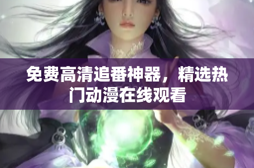 免费高清追番神器，精选热门动漫在线观看