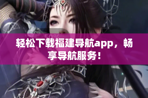 轻松下载福建导航app，畅享导航服务！