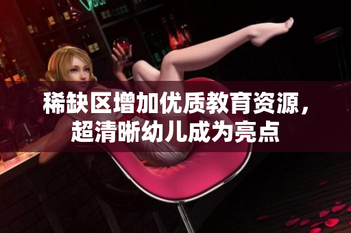 稀缺区增加优质教育资源，超清晰幼儿成为亮点