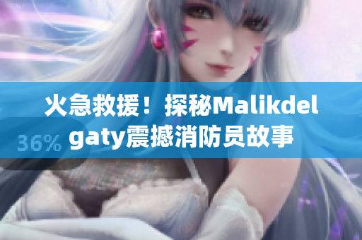 火急救援！探秘Malikdelgaty震撼消防员故事