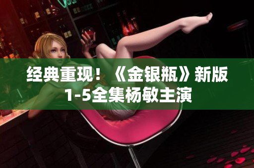 经典重现！《金银瓶》新版1-5全集杨敏主演