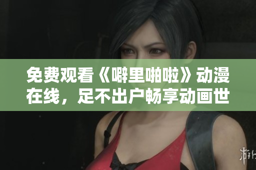 免费观看《噼里啪啦》动漫在线，足不出户畅享动画世界