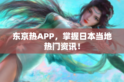 东京热APP，掌握日本当地热门资讯！