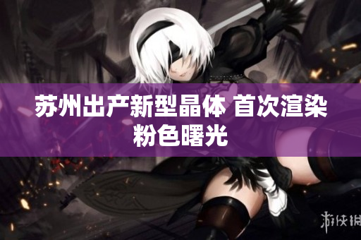 苏州出产新型晶体 首次渲染粉色曙光