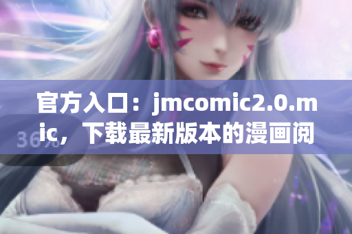 官方入口：jmcomic2.0.mic，下载最新版本的漫画阅读器