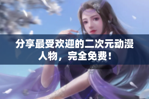 分享最受欢迎的二次元动漫人物，完全免费！