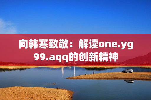 向韩寒致敬：解读one.yg99.aqq的创新精神