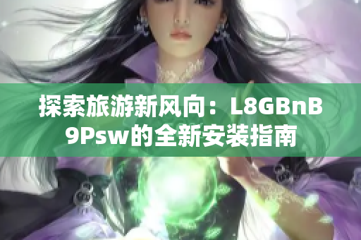 探索旅游新风向：L8GBnB9Psw的全新安装指南