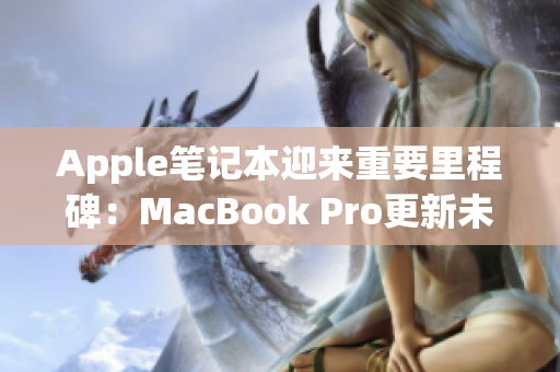 Apple笔记本迎来重要里程碑：MacBook Pro更新未到16岁