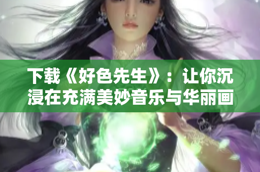 下载《好色先生》：让你沉浸在充满美妙音乐与华丽画面的独特世界中！