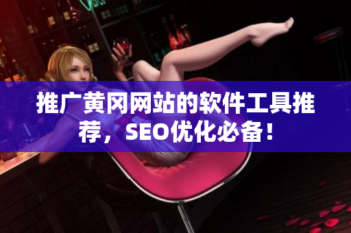 推广黄冈网站的软件工具推荐，SEO优化必备！