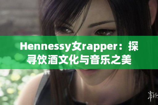 Hennessy女rapper：探寻饮酒文化与音乐之美