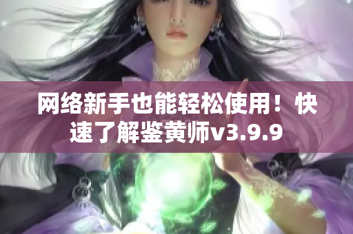 网络新手也能轻松使用！快速了解鉴黄师v3.9.9