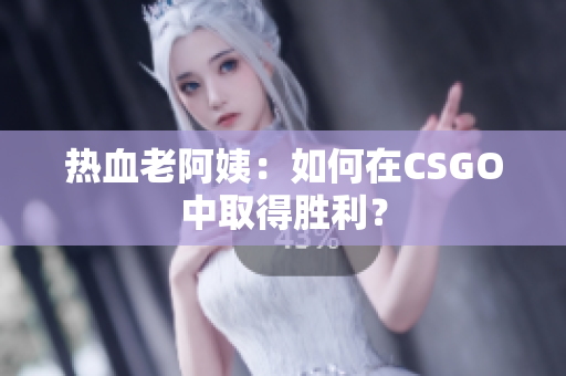 热血老阿姨：如何在CSGO中取得胜利？