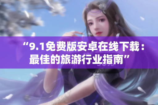 “9.1免费版安卓在线下载：最佳的旅游行业指南”