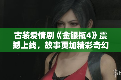 古装爱情剧《金银瓶4》震撼上线，故事更加精彩奇幻