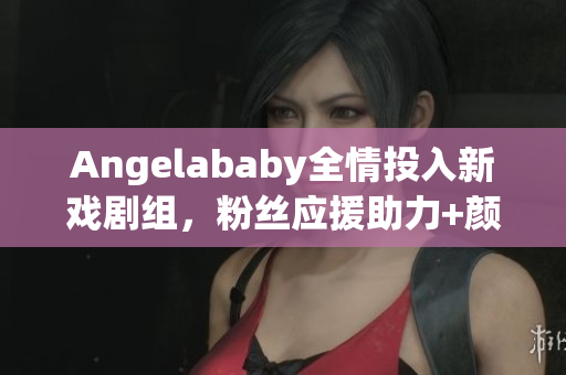 Angelababy全情投入新戏剧组，粉丝应援助力+颜值在线