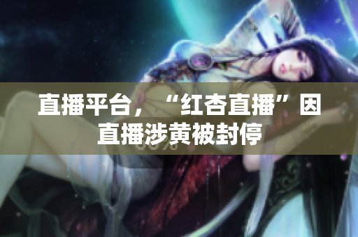 直播平台，“红杏直播”因直播涉黄被封停