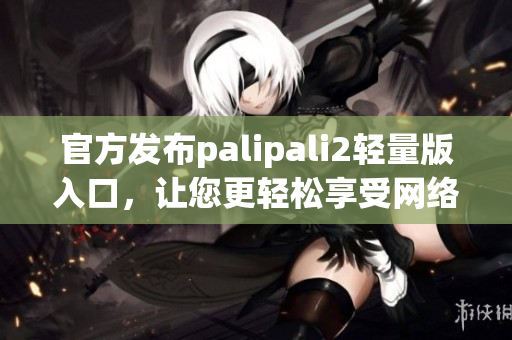 官方发布palipali2轻量版入口，让您更轻松享受网络生活