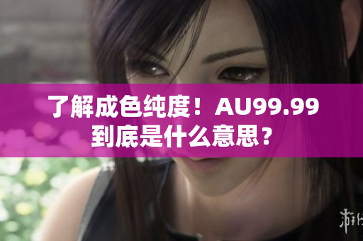 了解成色纯度！AU99.99到底是什么意思？