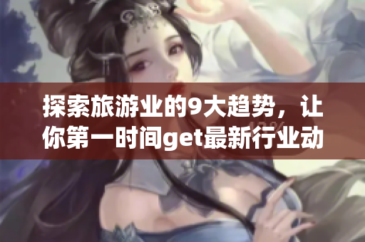 探索旅游业的9大趋势，让你第一时间get最新行业动态！