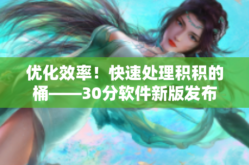 优化效率！快速处理积积的桶——30分软件新版发布