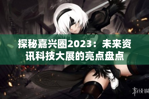 探秘嘉兴圈2023：未来资讯科技大展的亮点盘点