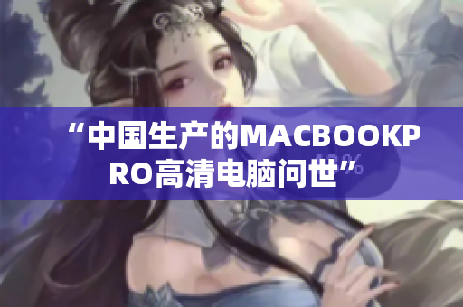 “中国生产的MACBOOKPRO高清电脑问世”