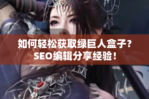 如何轻松获取绿巨人盒子？SEO编辑分享经验！
