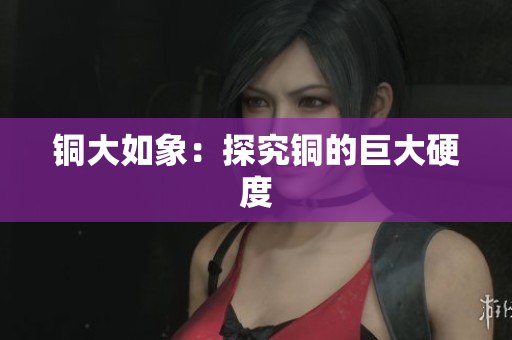 铜大如象：探究铜的巨大硬度