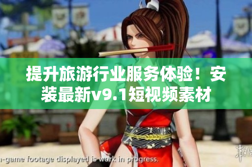 提升旅游行业服务体验！安装最新v9.1短视频素材