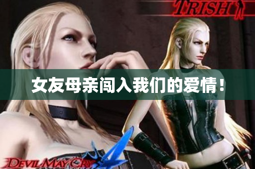 女友母亲闯入我们的爱情！