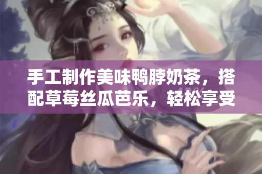 手工制作美味鸭脖奶茶，搭配草莓丝瓜芭乐，轻松享受健康美食