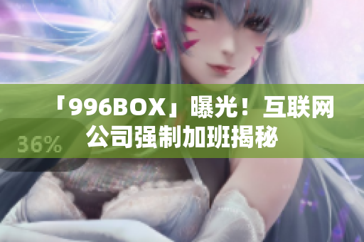 「996BOX」曝光！互联网公司强制加班揭秘
