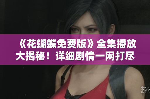 《花蝴蝶免费版》全集播放大揭秘！详细剧情一网打尽