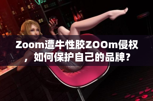 Zoom遭牛性胶ZOOm侵权，如何保护自己的品牌？