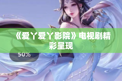 《爱丫爱丫影院》电视剧精彩呈现