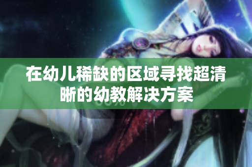 在幼儿稀缺的区域寻找超清晰的幼教解决方案