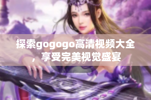 探索gogogo高清视频大全，享受完美视觉盛宴