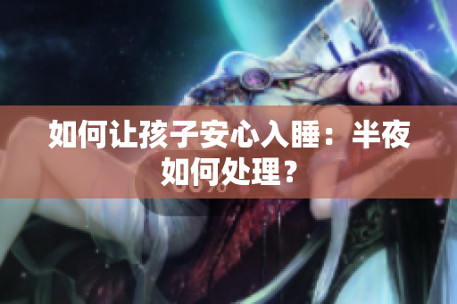 如何让孩子安心入睡：半夜如何处理？