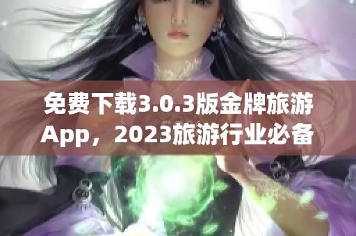 免费下载3.0.3版金牌旅游App，2023旅游行业必备工具