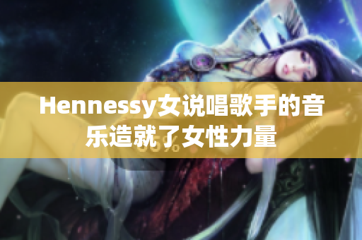 Hennessy女说唱歌手的音乐造就了女性力量