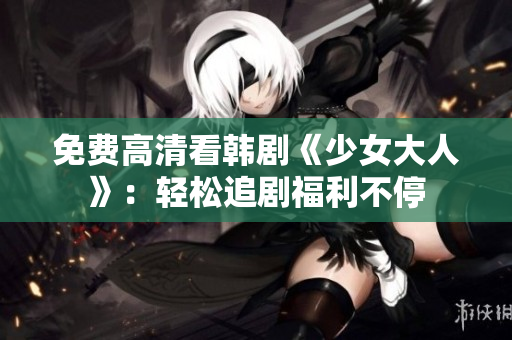 免费高清看韩剧《少女大人》：轻松追剧福利不停